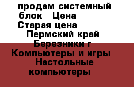 продам системный блок › Цена ­ 5 000 › Старая цена ­ 5 000 - Пермский край, Березники г. Компьютеры и игры » Настольные компьютеры   